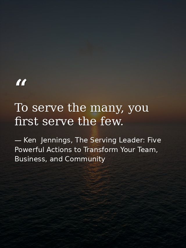 To serve the many, you first serve the few. — Ken  Jennings, The Serving Leader: Five Powerful Actions to Transform Your Team, Business, and Community