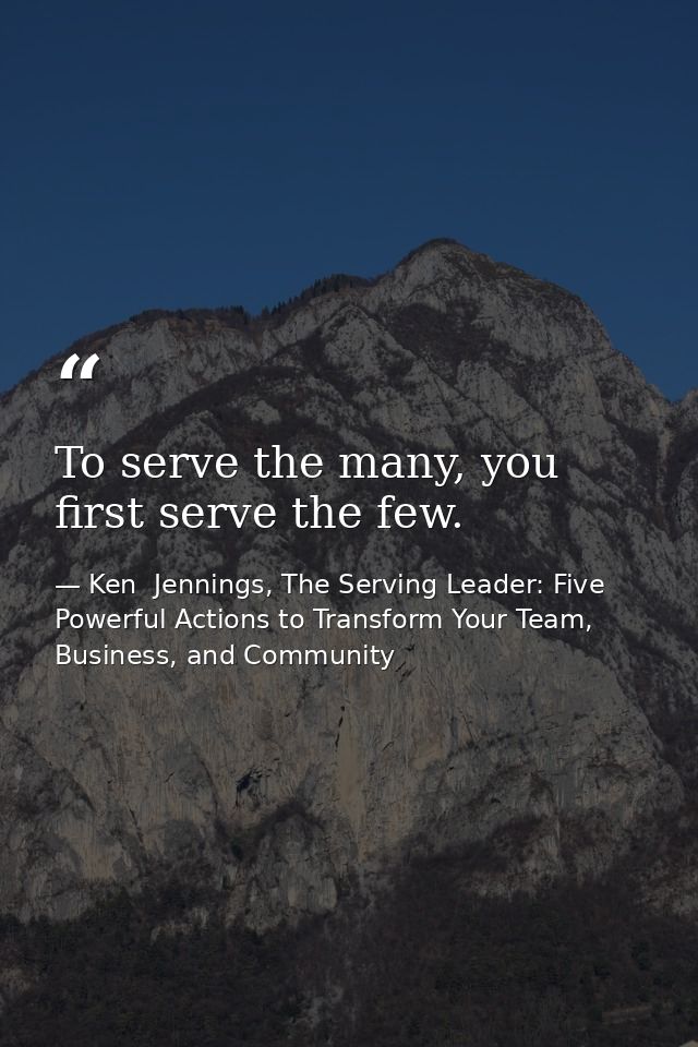 To serve the many, you first serve the few. — Ken  Jennings, The Serving Leader: Five Powerful Actions to Transform Your Team, Business, and Community