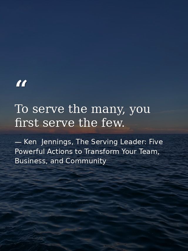 To serve the many, you first serve the few. — Ken  Jennings, The Serving Leader: Five Powerful Actions to Transform Your Team, Business, and Community