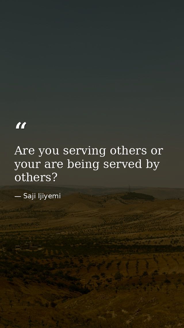 Are you serving others or your are being served by others? — Saji Ijiyemi
