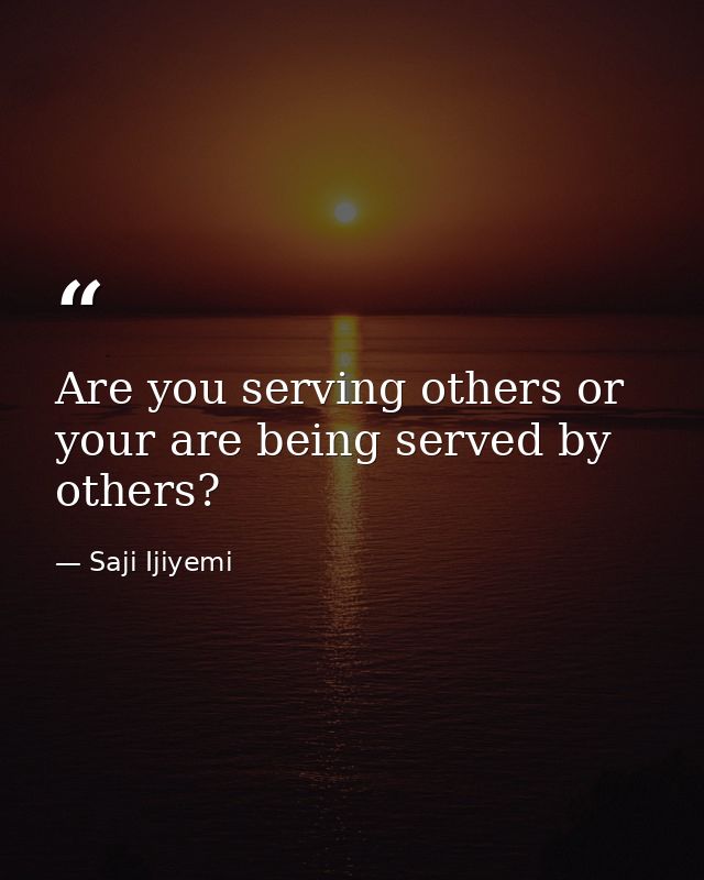 Are you serving others or your are being served by others? — Saji Ijiyemi