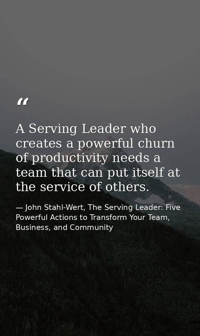 A Serving Leader who creates a powerful churn of productivity needs a team that can put itself at the service of others. — John Stahl-Wert, The Serving Leader: Five Powerful Actions to Transform Your Team, Business, and Community