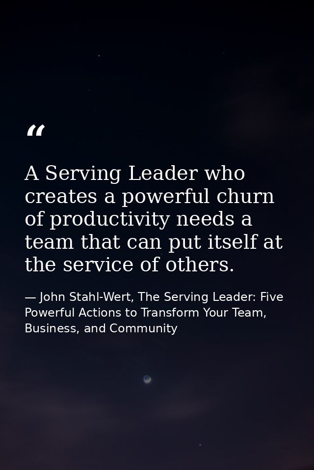 A Serving Leader who creates a powerful churn of productivity needs a team that can put itself at the service of others. — John Stahl-Wert, The Serving Leader: Five Powerful Actions to Transform Your Team, Business, and Community