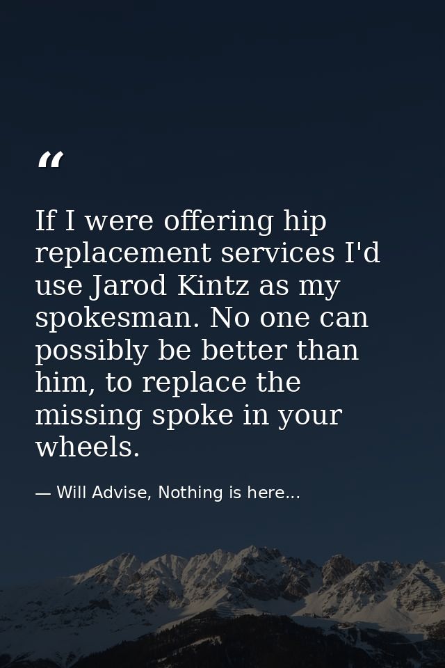 If I were offering hip replacement services I'd use Jarod Kintz as my spokesman. No one can possibly be better than him, — Will Advise, Nothing is here...