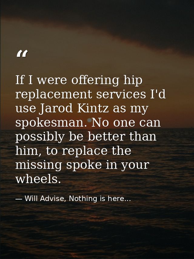 If I were offering hip replacement services I'd use Jarod Kintz as my spokesman. No one can possibly be better than him, — Will Advise, Nothing is here...