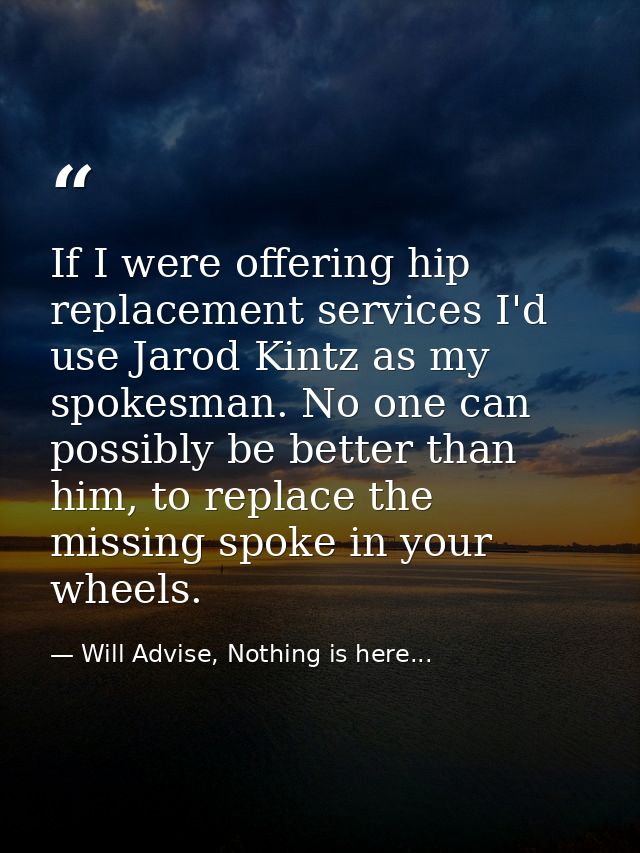 If I were offering hip replacement services I'd use Jarod Kintz as my spokesman. No one can possibly be better than him, — Will Advise, Nothing is here...