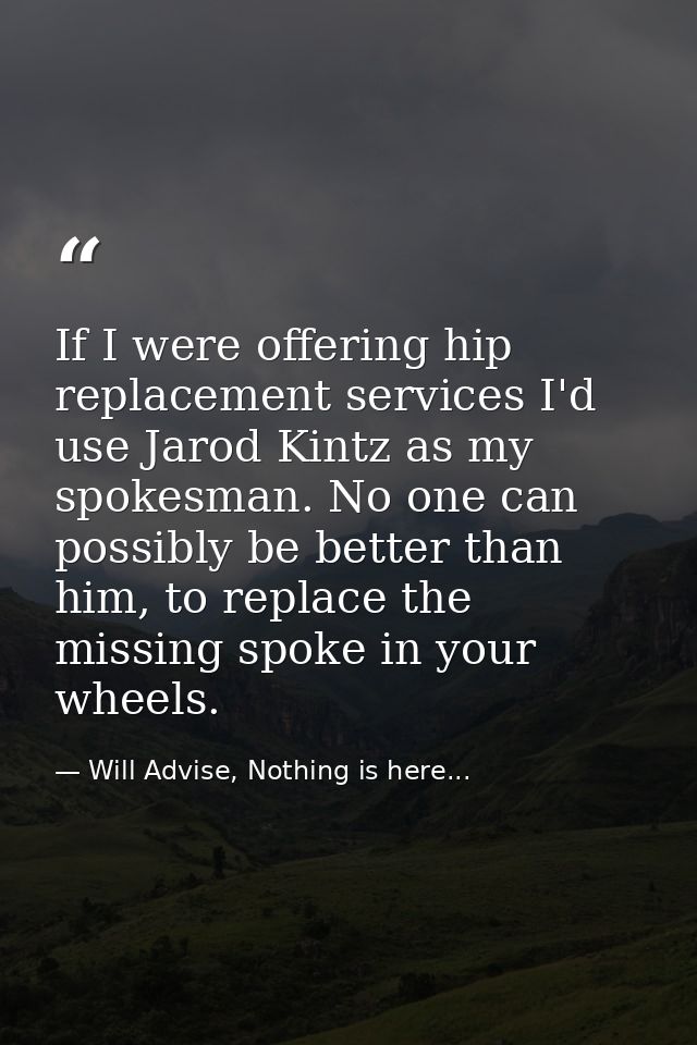 If I were offering hip replacement services I'd use Jarod Kintz as my spokesman. No one can possibly be better than him, — Will Advise, Nothing is here...