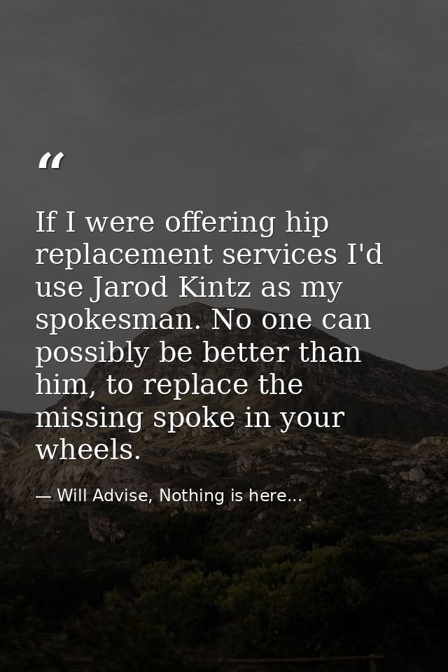 If I were offering hip replacement services I'd use Jarod Kintz as my spokesman. No one can possibly be better than him, — Will Advise, Nothing is here...