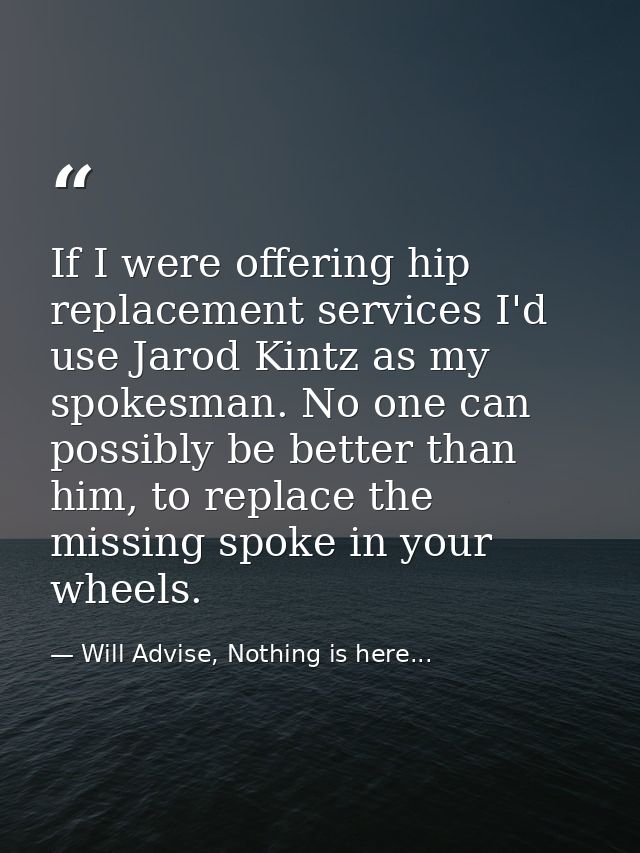 If I were offering hip replacement services I'd use Jarod Kintz as my spokesman. No one can possibly be better than him, — Will Advise, Nothing is here...