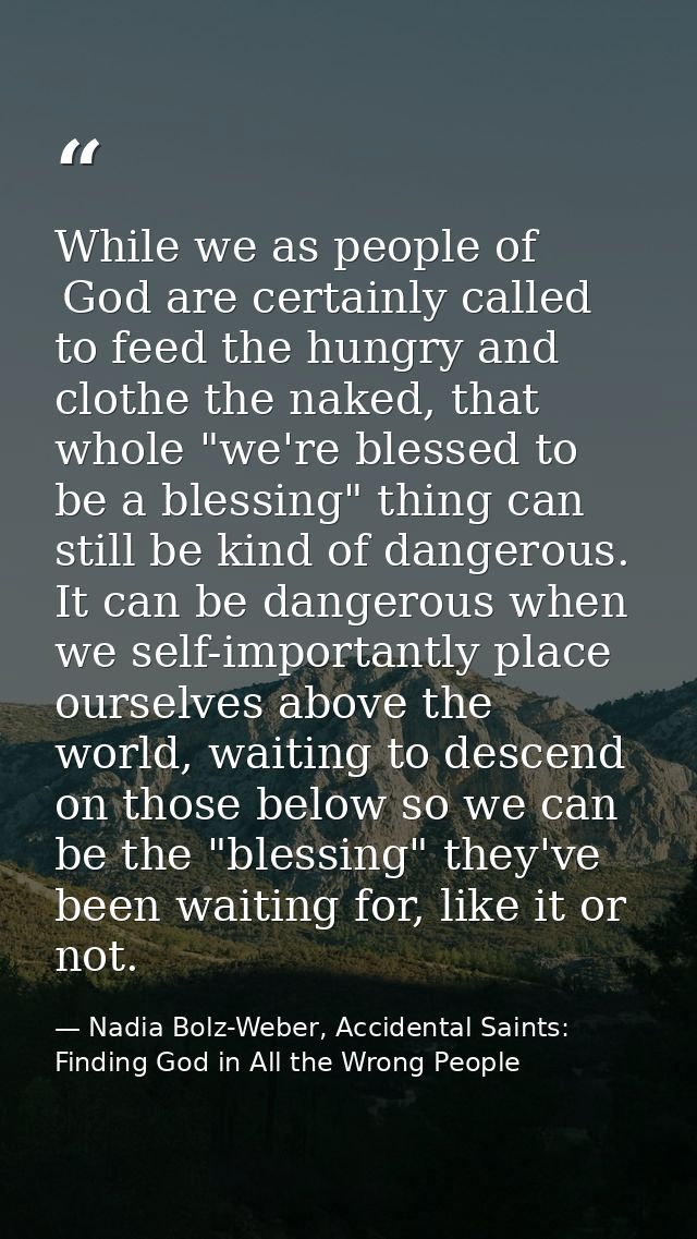 While we as people of  God are certainly called to feed the hungry and clothe the naked, that whole "we're blessed to be — Nadia Bolz-Weber, Accidental Saints: Finding God in All the Wrong People