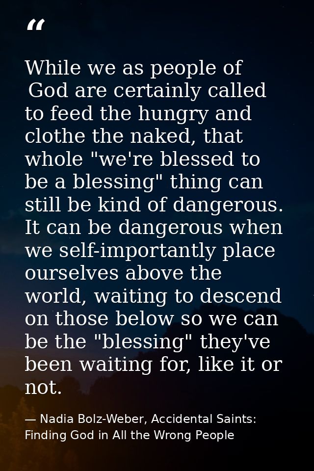 While we as people of  God are certainly called to feed the hungry and clothe the naked, that whole "we're blessed to be — Nadia Bolz-Weber, Accidental Saints: Finding God in All the Wrong People