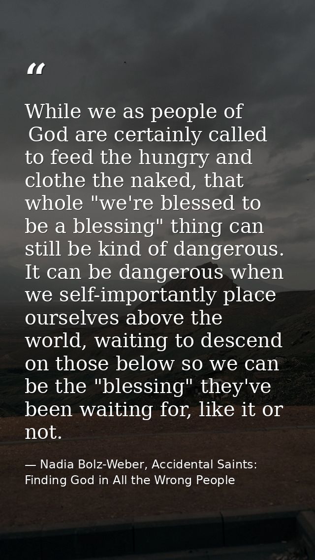 While we as people of  God are certainly called to feed the hungry and clothe the naked, that whole "we're blessed to be — Nadia Bolz-Weber, Accidental Saints: Finding God in All the Wrong People