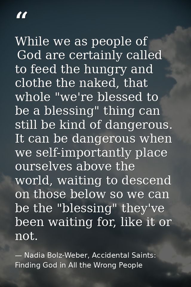 While we as people of  God are certainly called to feed the hungry and clothe the naked, that whole "we're blessed to be — Nadia Bolz-Weber, Accidental Saints: Finding God in All the Wrong People