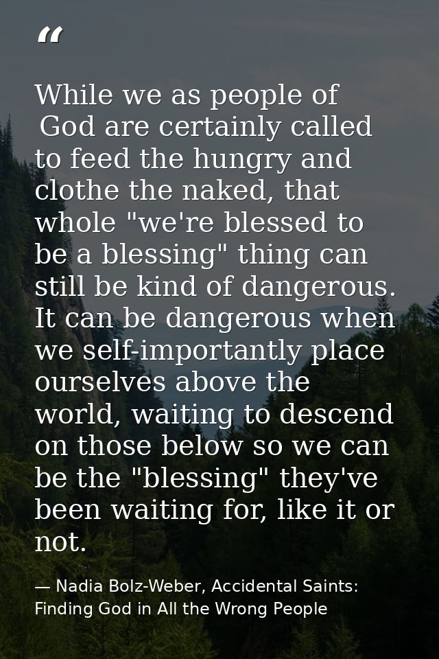 While we as people of  God are certainly called to feed the hungry and clothe the naked, that whole "we're blessed to be — Nadia Bolz-Weber, Accidental Saints: Finding God in All the Wrong People