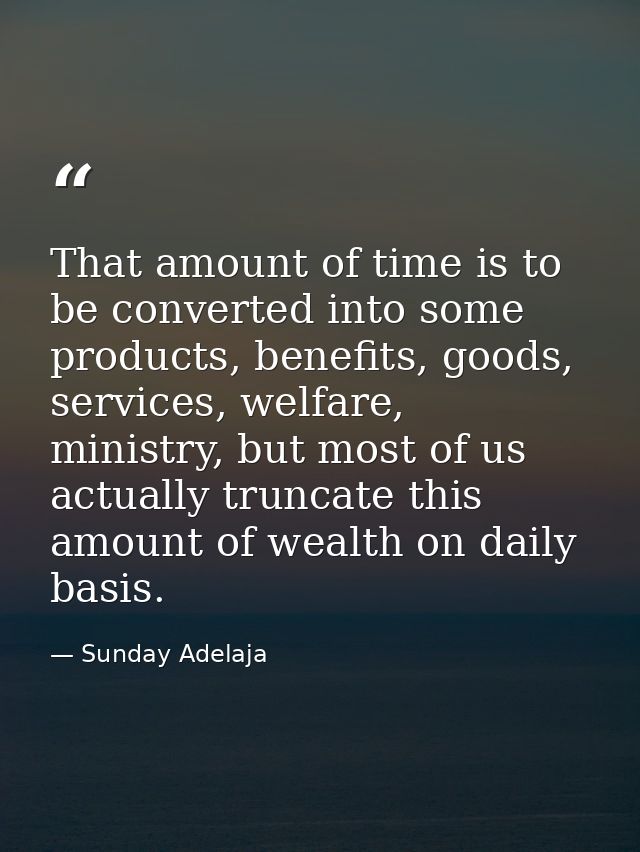 That amount of time is to be converted into some products, benefits, goods, services, welfare, ministry, but most of us  — Sunday Adelaja