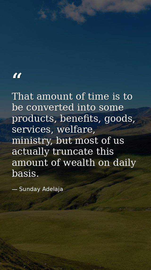 That amount of time is to be converted into some products, benefits, goods, services, welfare, ministry, but most of us  — Sunday Adelaja