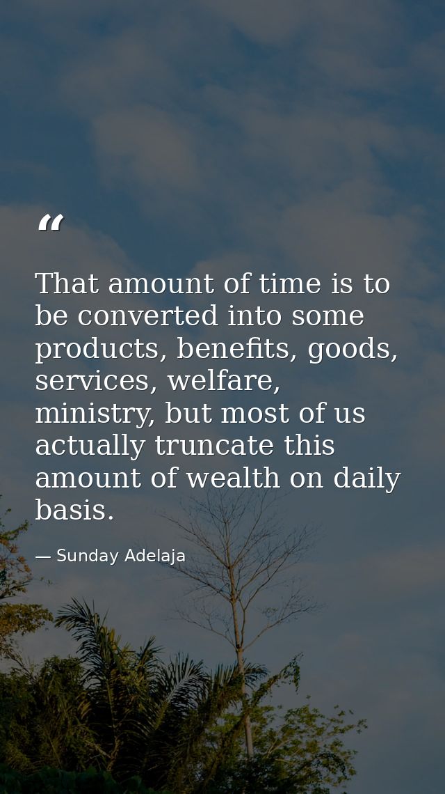 That amount of time is to be converted into some products, benefits, goods, services, welfare, ministry, but most of us  — Sunday Adelaja