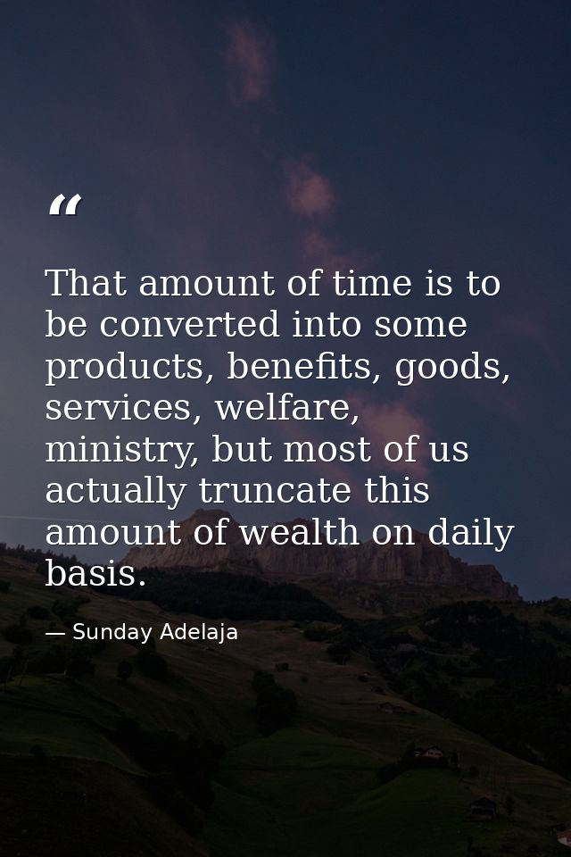 That amount of time is to be converted into some products, benefits, goods, services, welfare, ministry, but most of us  — Sunday Adelaja