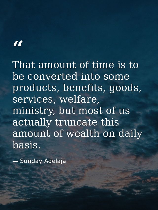 That amount of time is to be converted into some products, benefits, goods, services, welfare, ministry, but most of us  — Sunday Adelaja
