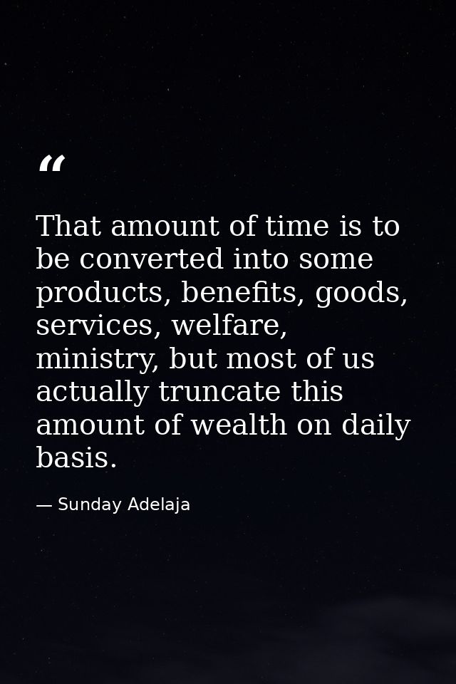 That amount of time is to be converted into some products, benefits, goods, services, welfare, ministry, but most of us  — Sunday Adelaja
