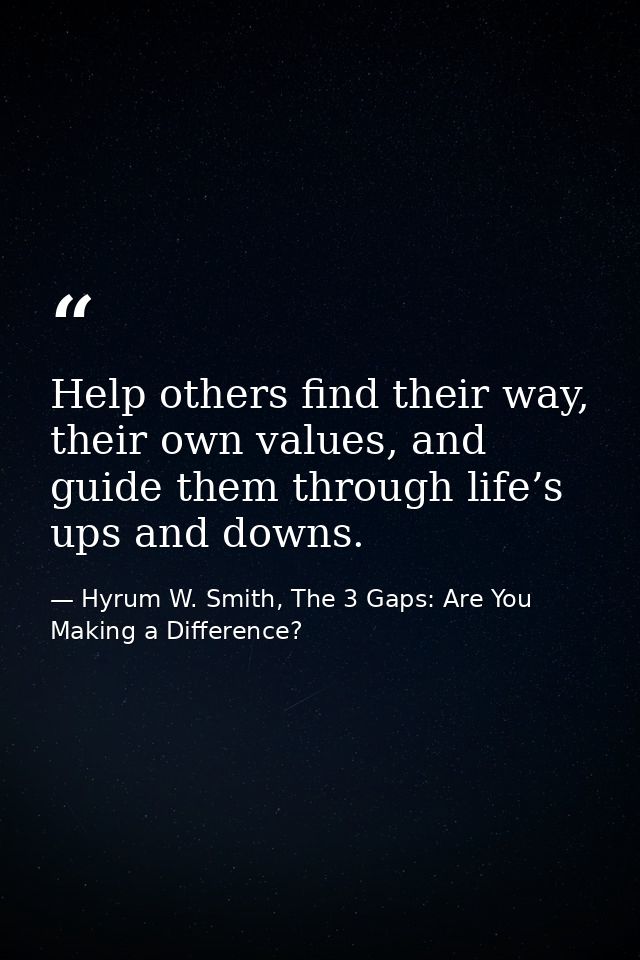 Help others find their way, their own values, and guide them through life’s ups and downs. — Hyrum W. Smith, The 3 Gaps: Are You Making a Difference?