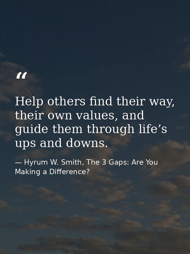 Help others find their way, their own values, and guide them through life’s ups and downs. — Hyrum W. Smith, The 3 Gaps: Are You Making a Difference?