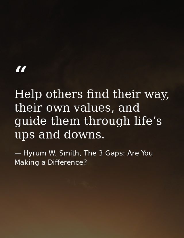 Help others find their way, their own values, and guide them through life’s ups and downs. — Hyrum W. Smith, The 3 Gaps: Are You Making a Difference?