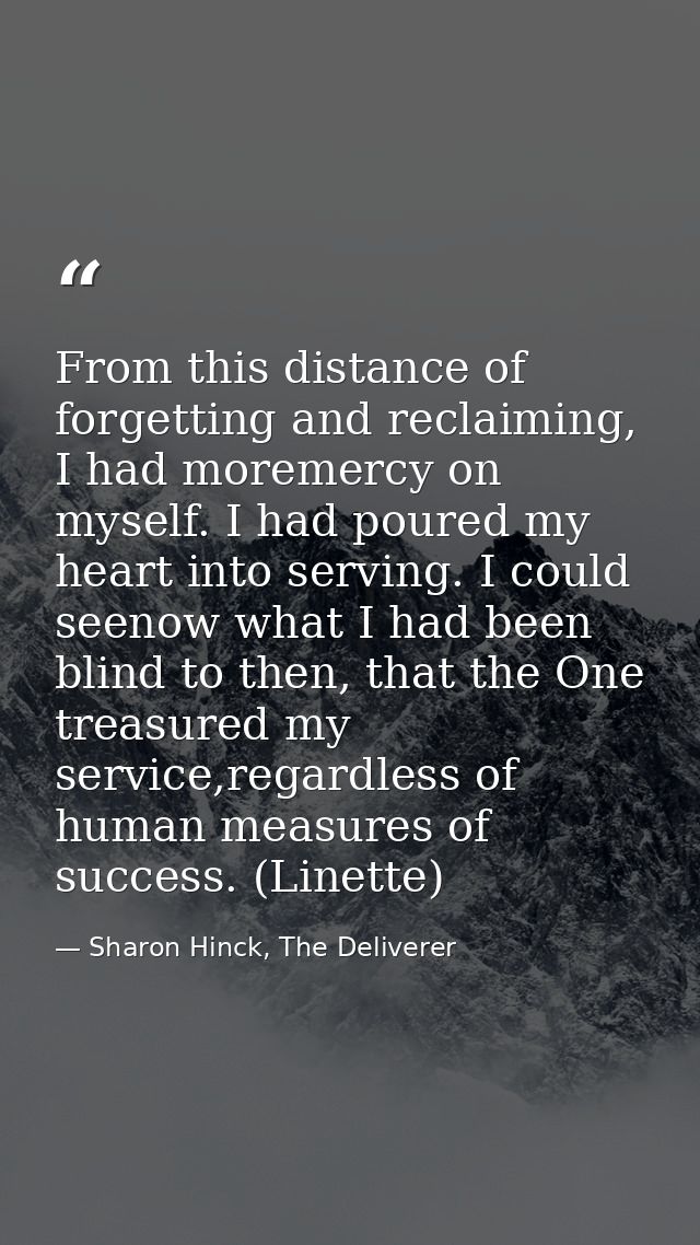 From this distance of forgetting and reclaiming, I had moremercy on myself. I had poured my heart into serving. I could  — Sharon Hinck, The Deliverer
