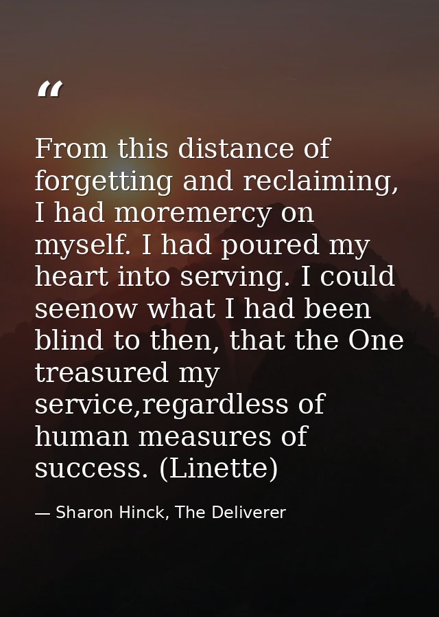 From this distance of forgetting and reclaiming, I had moremercy on myself. I had poured my heart into serving. I could  — Sharon Hinck, The Deliverer