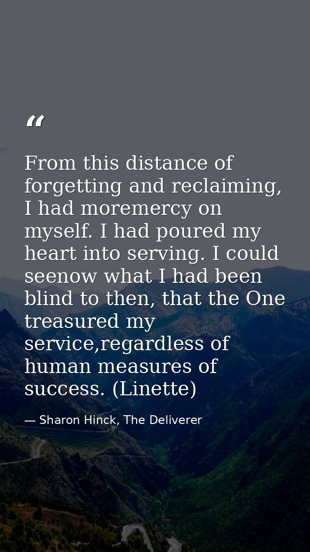From this distance of forgetting and reclaiming, I had moremercy on myself. I had poured my heart into serving. I could  — Sharon Hinck, The Deliverer