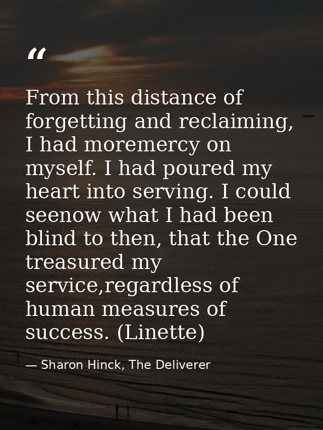 From this distance of forgetting and reclaiming, I had moremercy on myself. I had poured my heart into serving. I could  — Sharon Hinck, The Deliverer