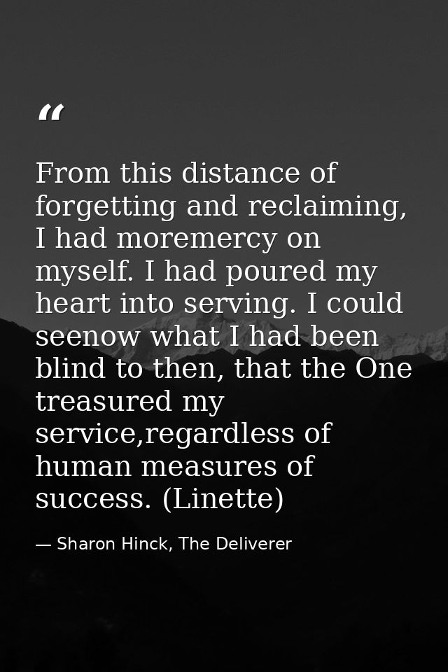 From this distance of forgetting and reclaiming, I had moremercy on myself. I had poured my heart into serving. I could  — Sharon Hinck, The Deliverer