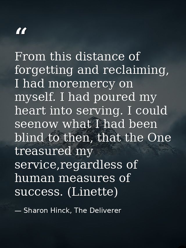 From this distance of forgetting and reclaiming, I had moremercy on myself. I had poured my heart into serving. I could  — Sharon Hinck, The Deliverer