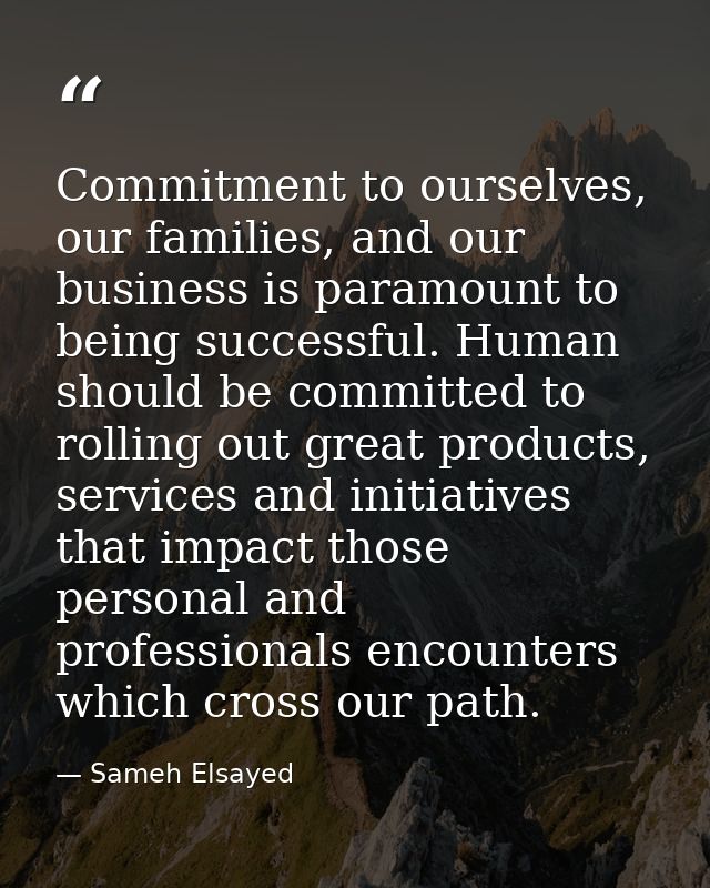 Commitment to ourselves, our families, and our business is paramount to being successful. Human should be committed to r — Sameh Elsayed