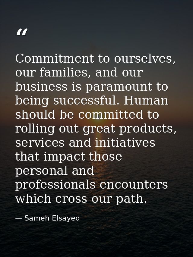 Commitment to ourselves, our families, and our business is paramount to being successful. Human should be committed to r — Sameh Elsayed