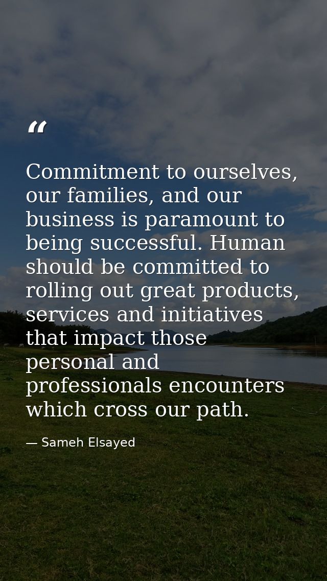 Commitment to ourselves, our families, and our business is paramount to being successful. Human should be committed to r — Sameh Elsayed