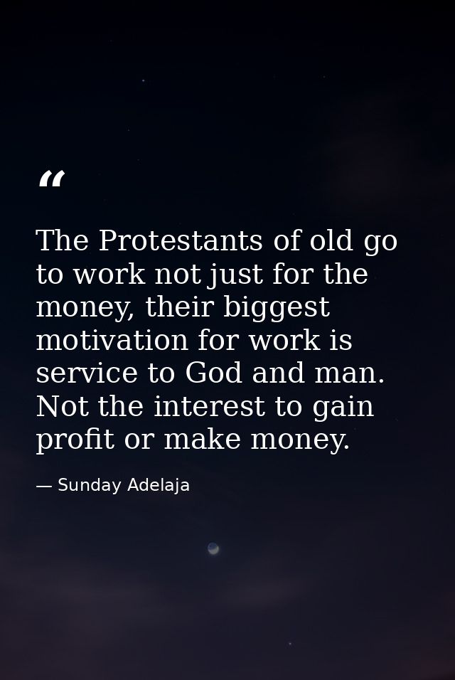 The Protestants of old go to work not just for the money, their biggest motivation for work is service to God and man. N — Sunday Adelaja