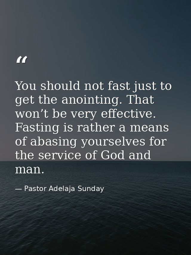 You should not fast just to get the anointing. That won’t be very effective. Fasting is rather a means of abasing yourse — Pastor Adelaja Sunday