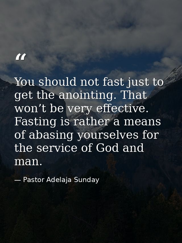 You should not fast just to get the anointing. That won’t be very effective. Fasting is rather a means of abasing yourse — Pastor Adelaja Sunday