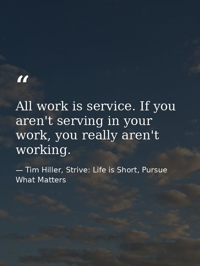 All work is service. If you aren't serving in your work, you really aren't working. — Tim Hiller, Strive: Life is Short, Pursue What Matters