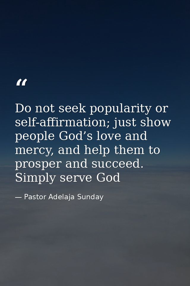 Do not seek popularity or self-affirmation; just show people God’s love and mercy, and help them to prosper and succeed. — Pastor Adelaja Sunday