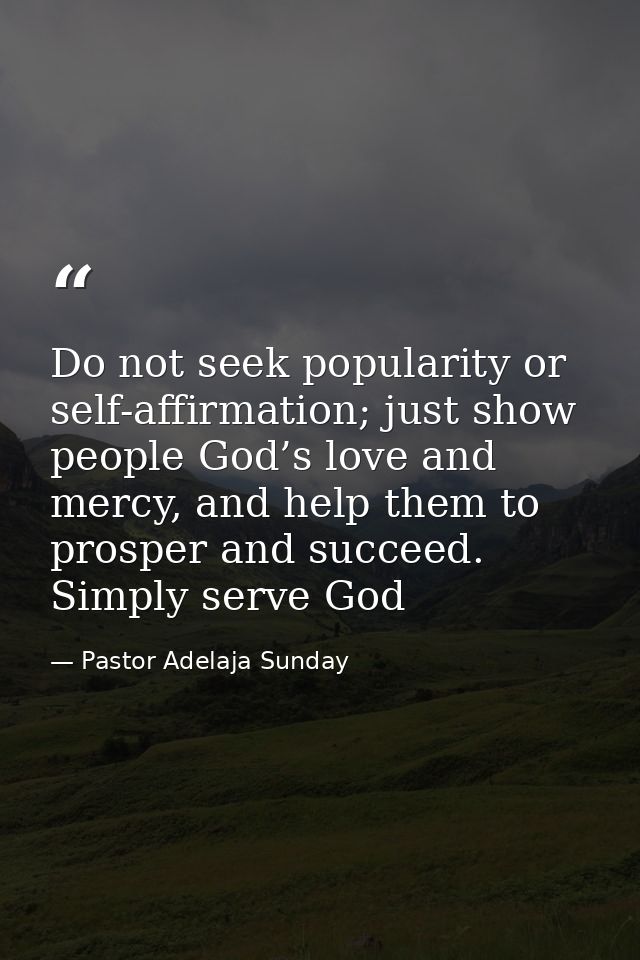 Do not seek popularity or self-affirmation; just show people God’s love and mercy, and help them to prosper and succeed. — Pastor Adelaja Sunday
