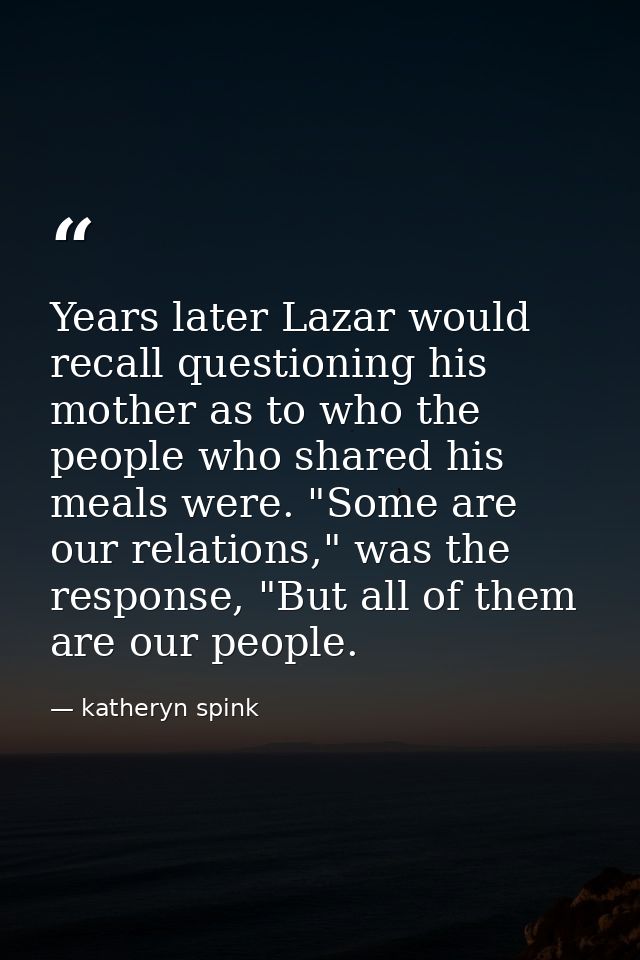 Years later Lazar would recall questioning his mother as to who the people who shared his meals were. "Some are our rela — katheryn spink