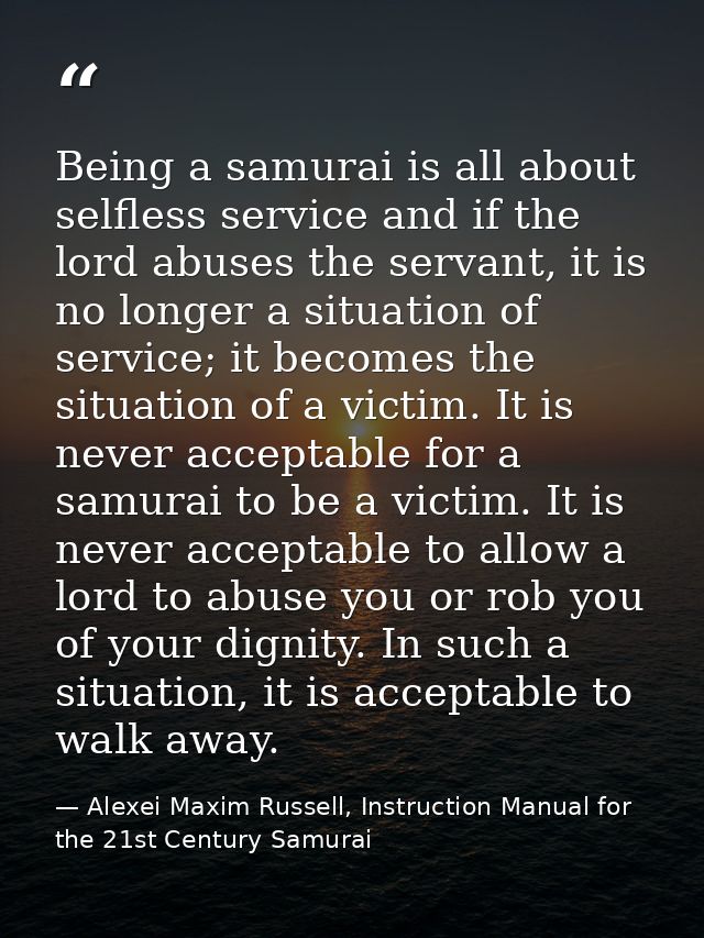 Being a samurai is all about selfless service and if the lord abuses the servant, it is no longer a situation of service — Alexei Maxim Russell, Instruction Manual for the 21st Century Samurai