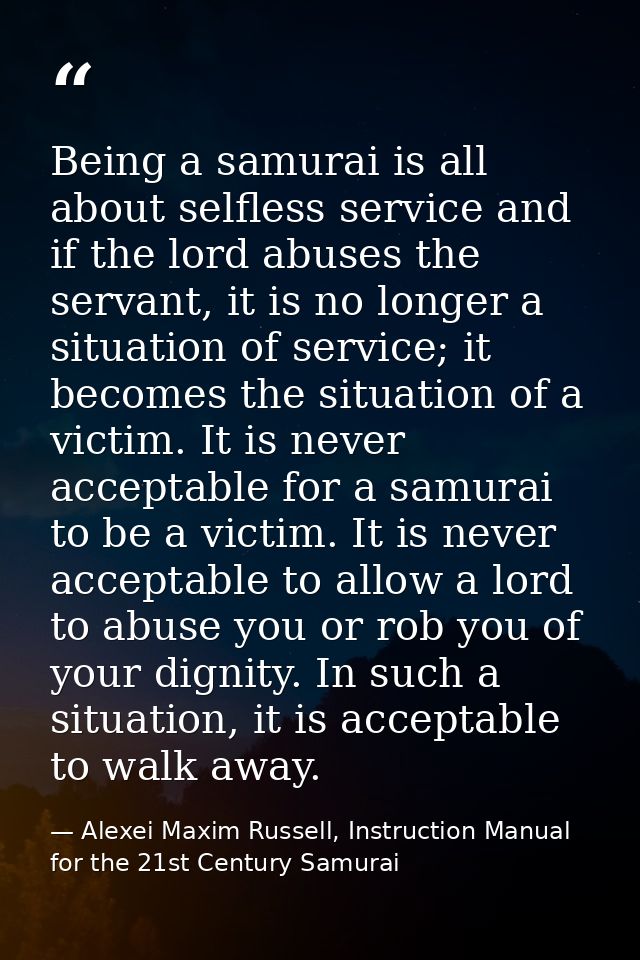Being a samurai is all about selfless service and if the lord abuses the servant, it is no longer a situation of service — Alexei Maxim Russell, Instruction Manual for the 21st Century Samurai