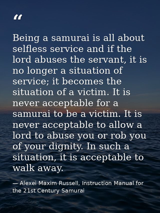 Being a samurai is all about selfless service and if the lord abuses the servant, it is no longer a situation of service — Alexei Maxim Russell, Instruction Manual for the 21st Century Samurai