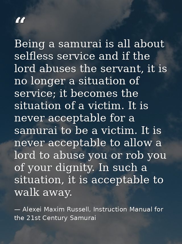 Being a samurai is all about selfless service and if the lord abuses the servant, it is no longer a situation of service — Alexei Maxim Russell, Instruction Manual for the 21st Century Samurai