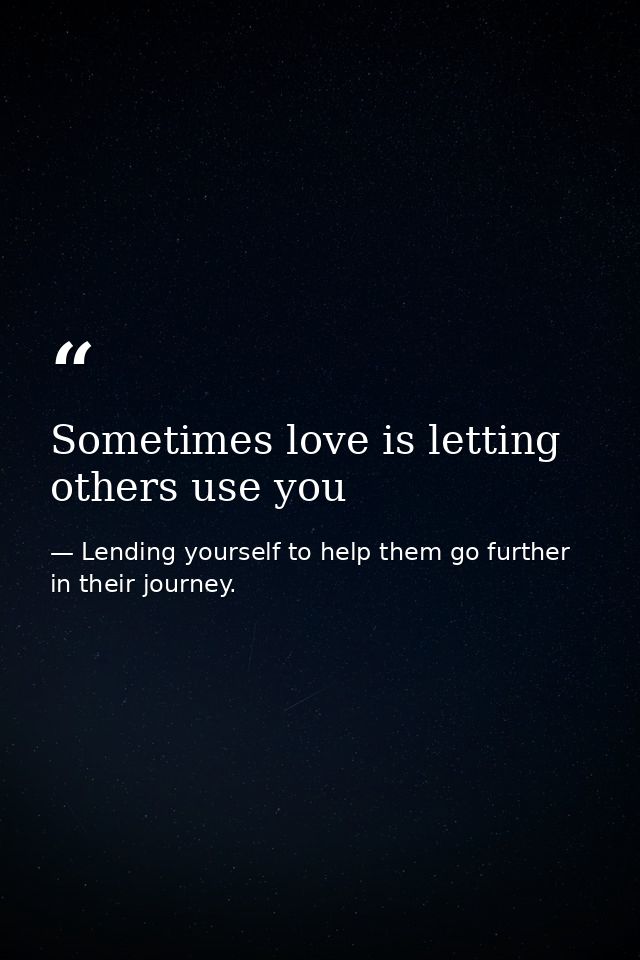 Sometimes love is letting others use you — Lending yourself to help them go further in their journey.