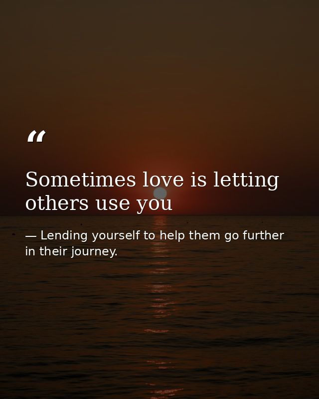 Sometimes love is letting others use you — Lending yourself to help them go further in their journey.