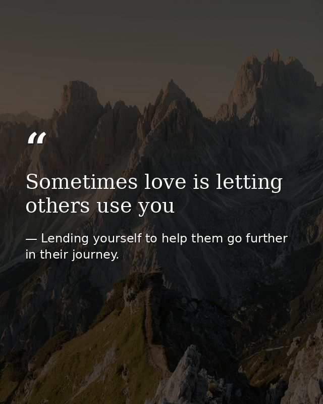 Sometimes love is letting others use you — Lending yourself to help them go further in their journey.